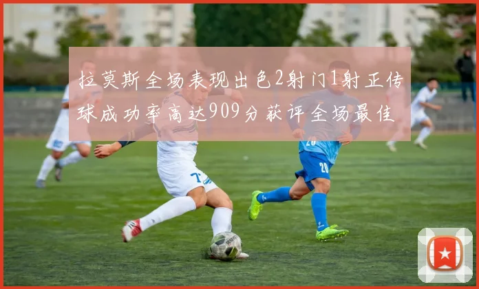 拉莫斯全场表现出色2射门1射正传球成功率高达909分获评全场最佳
