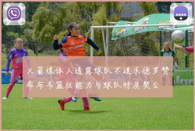 火箭媒体人透露球队不追求德罗赞希布韦篮板能力与球队特质契合