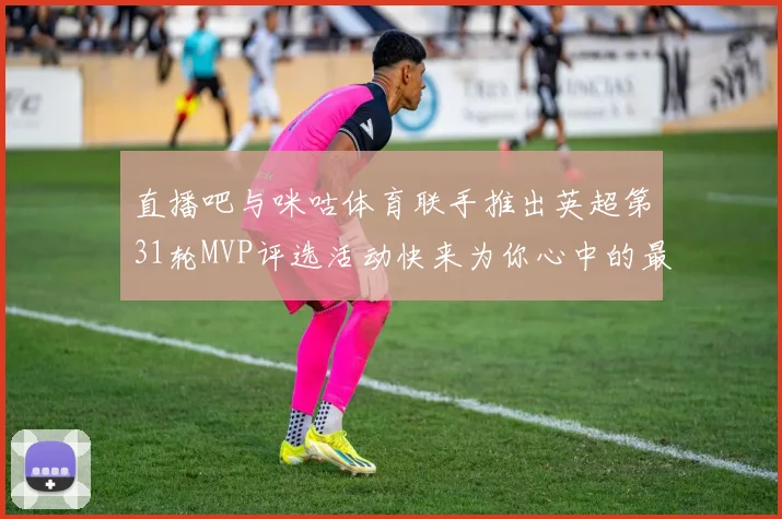 直播吧与咪咕体育联手推出英超第31轮MVP评选活动快来为你心中的最佳球员投票