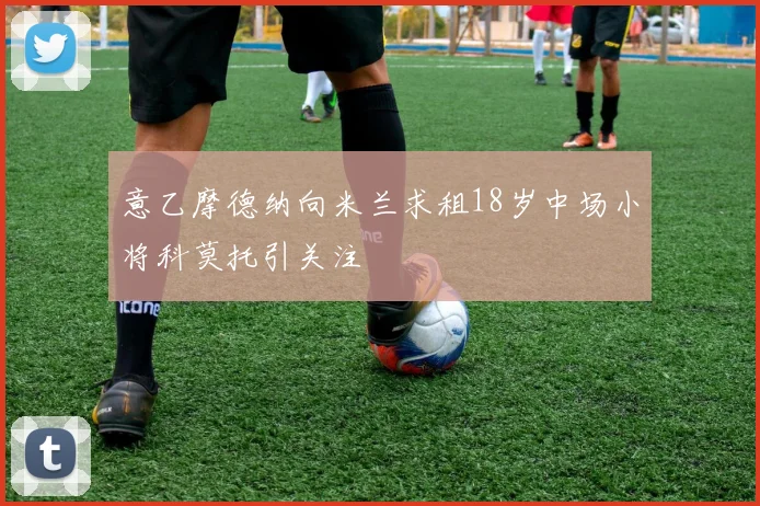 意乙摩德纳向米兰求租18岁中场小将科莫托引关注