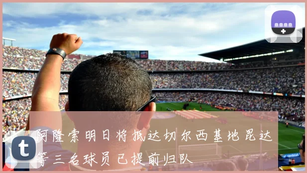 阿隆索明日将抵达切尔西基地昆达等三名球员已提前归队