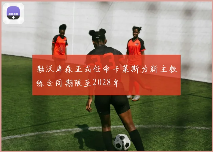 勒沃库森正式任命卡莱斯为新主教练合同期限至2028年