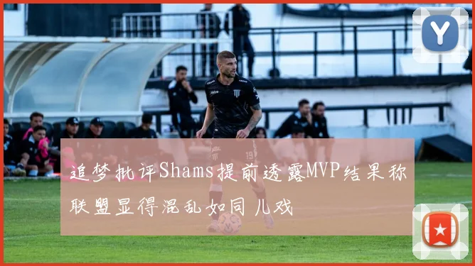 追梦批评Shams提前透露MVP结果称联盟显得混乱如同儿戏