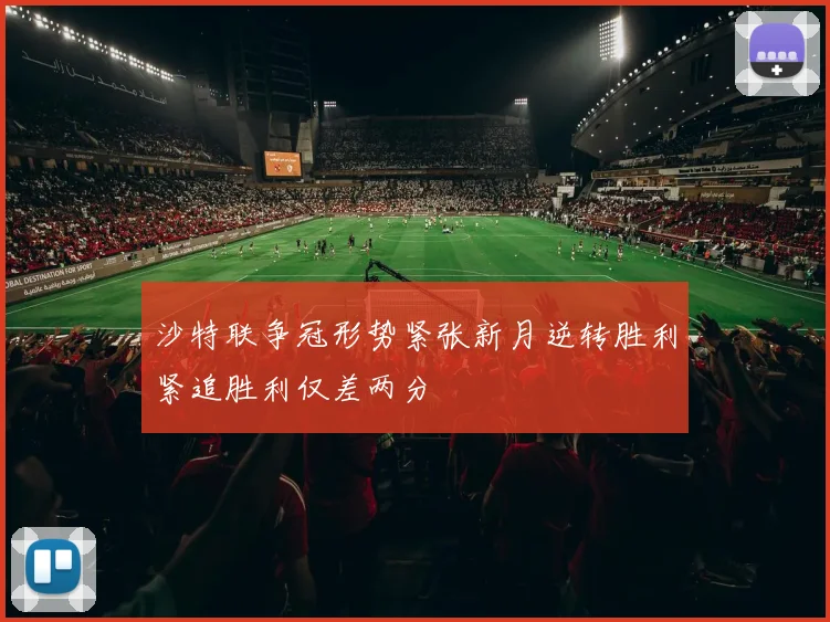 沙特联争冠形势紧张新月逆转胜利紧追胜利仅差两分