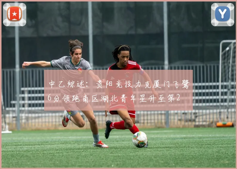 中乙综述：贵阳竞技力克厦门飞鹭6分领跑南区湖北青年星升至第2