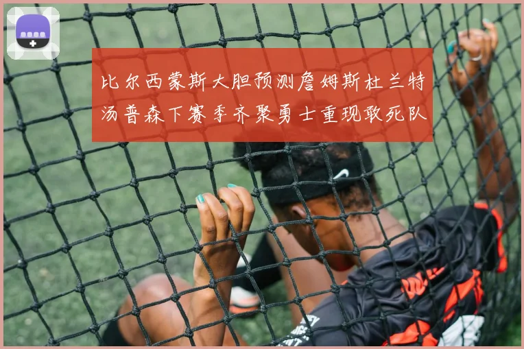 比尔西蒙斯大胆预测詹姆斯杜兰特汤普森下赛季齐聚勇士重现敢死队辉煌