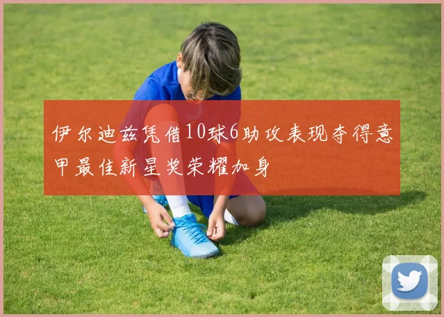 伊尔迪兹凭借10球6助攻表现夺得意甲最佳新星奖荣耀加身