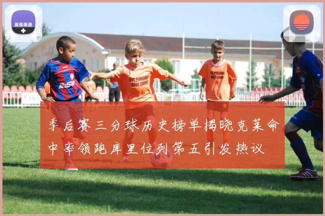 季后赛三分球历史榜单揭晓克莱命中率领跑库里位列第五引发热议