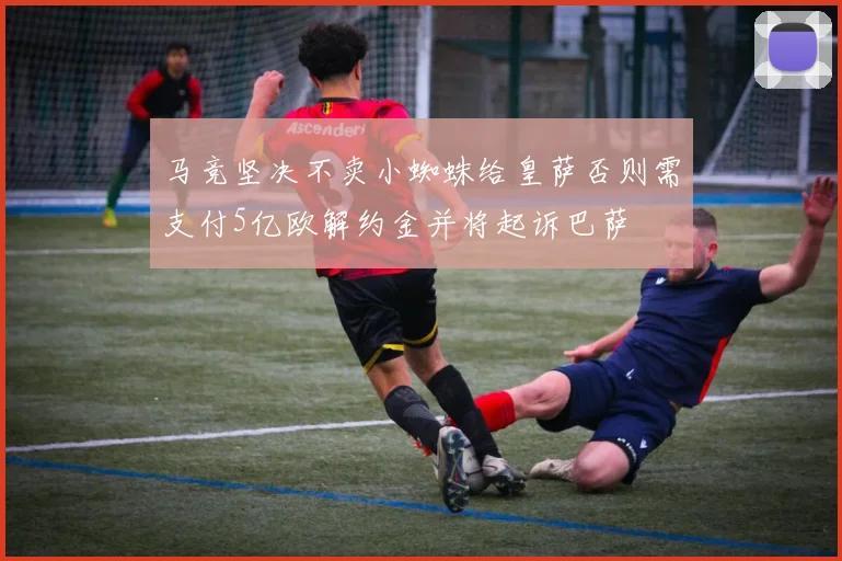 马竞坚决不卖小蜘蛛给皇萨否则需支付5亿欧解约金并将起诉巴萨