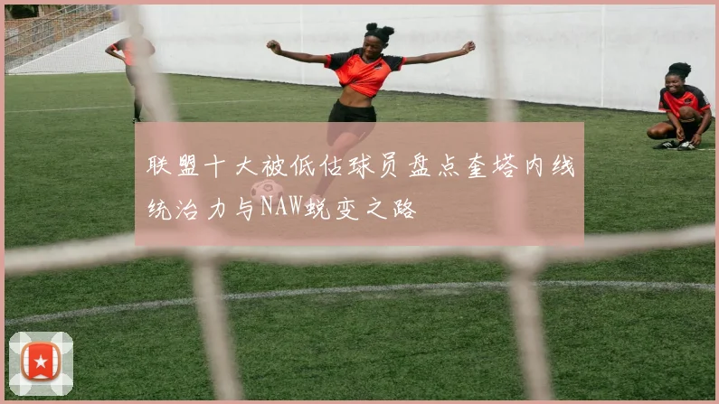 联盟十大被低估球员盘点奎塔内线统治力与NAW蜕变之路