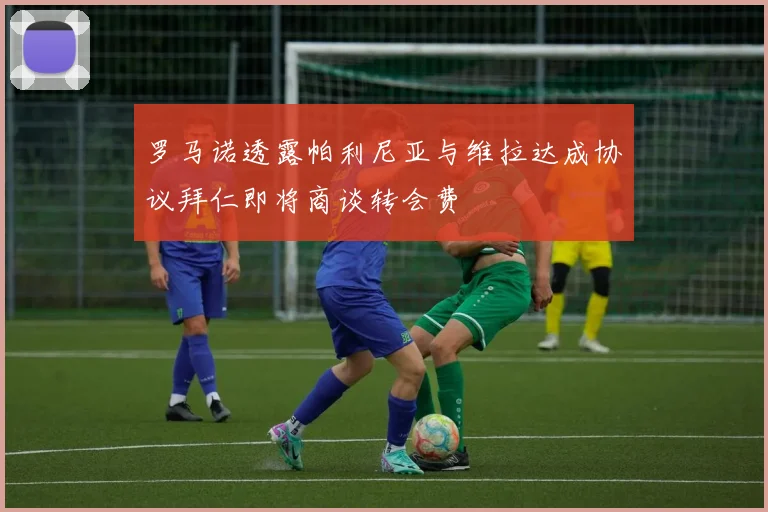 罗马诺透露帕利尼亚与维拉达成协议拜仁即将商谈转会费