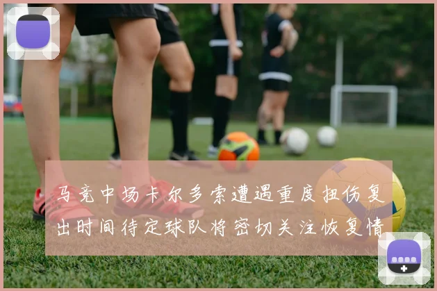 马竞中场卡尔多索遭遇重度扭伤复出时间待定球队将密切关注恢复情况