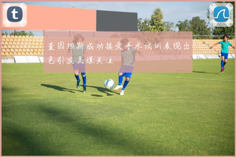 奎因坦斯成功接受手术试训表现出色引发美媒关注