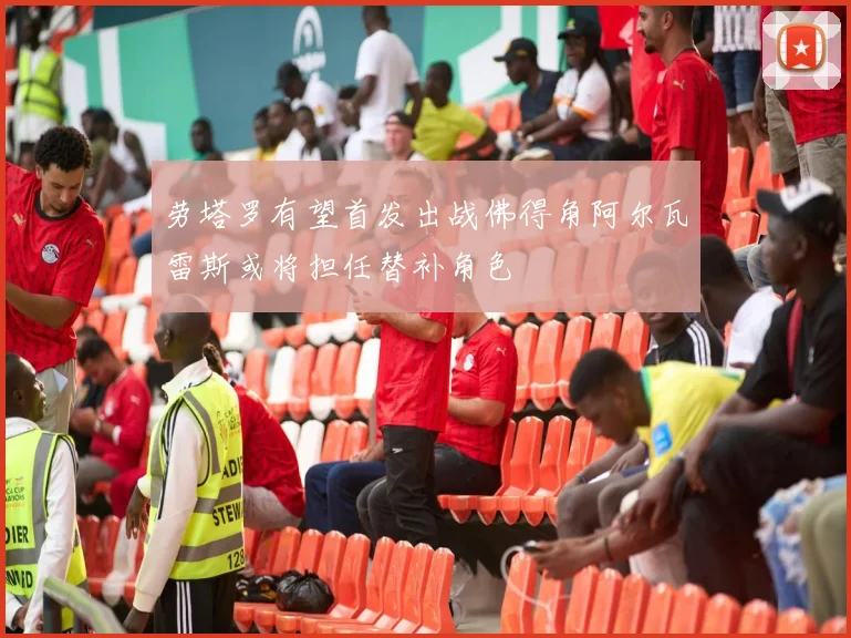 劳塔罗有望首发出战佛得角阿尔瓦雷斯或将担任替补角色