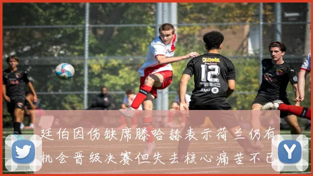 廷伯因伤缺席滕哈赫表示荷兰仍有机会晋级决赛但失去核心痛苦不已