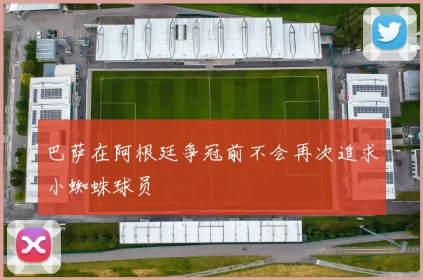 巴萨在阿根廷争冠前不会再次追求小蜘蛛球员