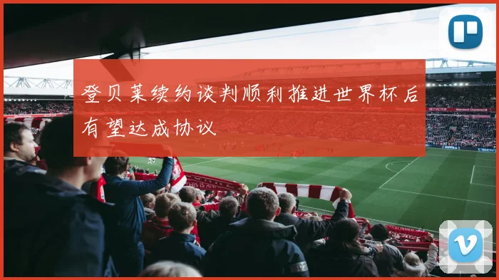 登贝莱续约谈判顺利推进世界杯后有望达成协议