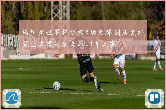 诺伊尔世界杯连续8场失球创历史纪录上次零封还是2014年决赛