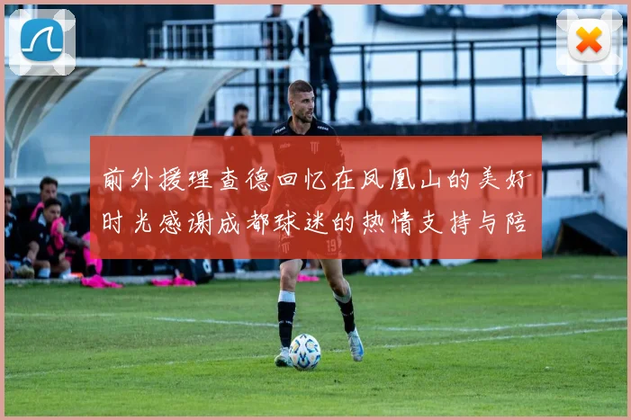前外援理查德回忆在凤凰山的美好时光感谢成都球迷的热情支持与陪伴