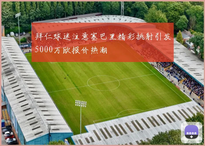 拜仁球迷注意塞巴里精彩挑射引发5000万欧报价热潮