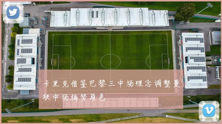 卡里克借鉴巴黎三中场理念调整曼联中场梅努角色
