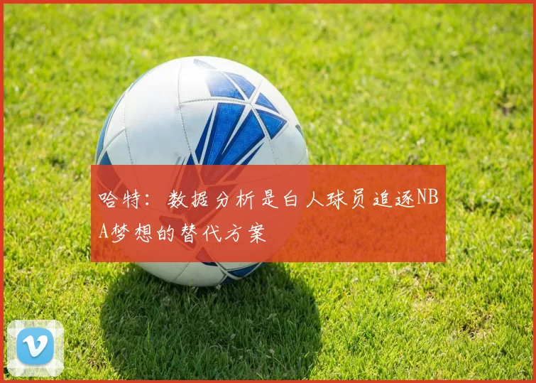 哈特：数据分析是白人球员追逐NBA梦想的替代方案