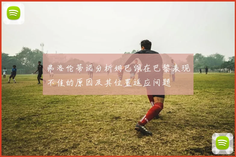 弗洛伦蒂诺分析姆巴佩在巴黎表现不佳的原因及其位置适应问题