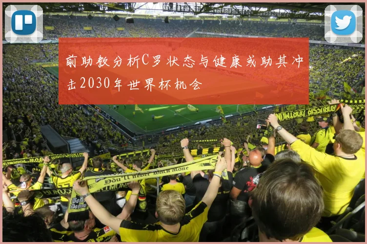 前助教分析C罗状态与健康或助其冲击2030年世界杯机会