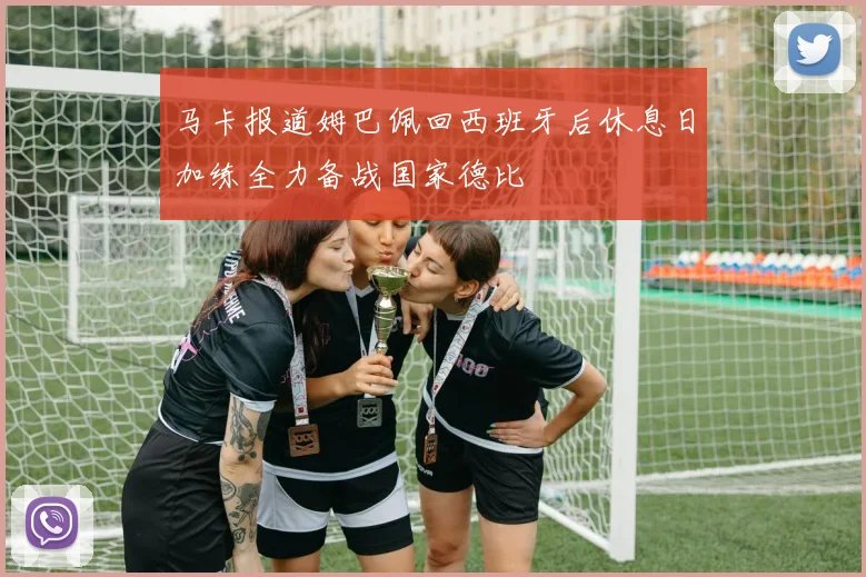 马卡报道姆巴佩回西班牙后休息日加练全力备战国家德比
